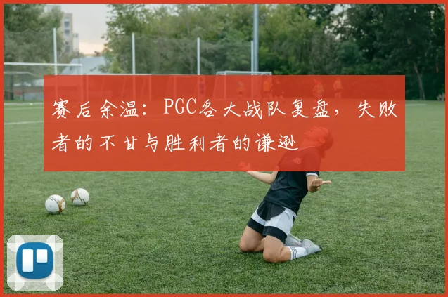 赛后余温：PGC各大战队复盘，失败者的不甘与胜利者的谦逊