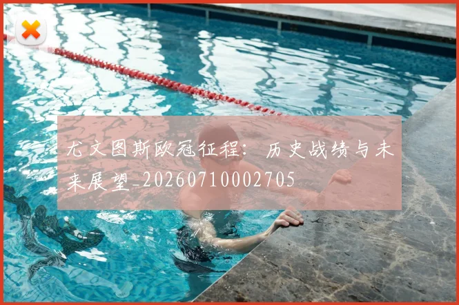 尤文图斯欧冠征程:历史战绩与未来展望_20260710002705