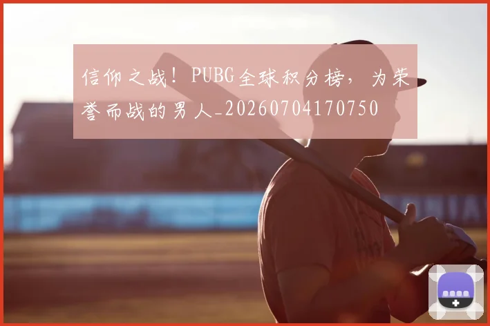 信仰之战!PUBG全球积分榜,为荣誉而战的男人_20260704170750