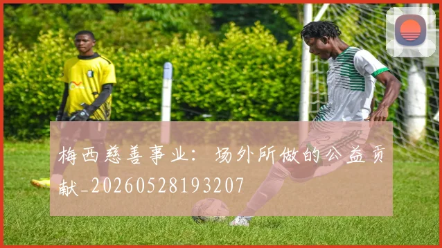 梅西慈善事业:场外所做的公益贡献_20260528193207