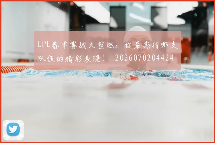 LPL春季赛战火重燃，你最期待哪支队伍的精彩表现！_20260702044243