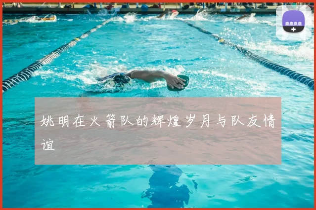 姚明在火箭队的辉煌岁月与队友情谊