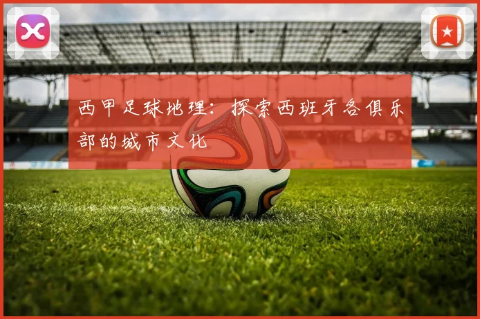 西甲足球地理：探索西班牙各俱乐部的城市文化