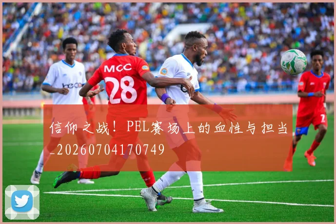 信仰之战!PEL赛场上的血性与担当_20260704170749