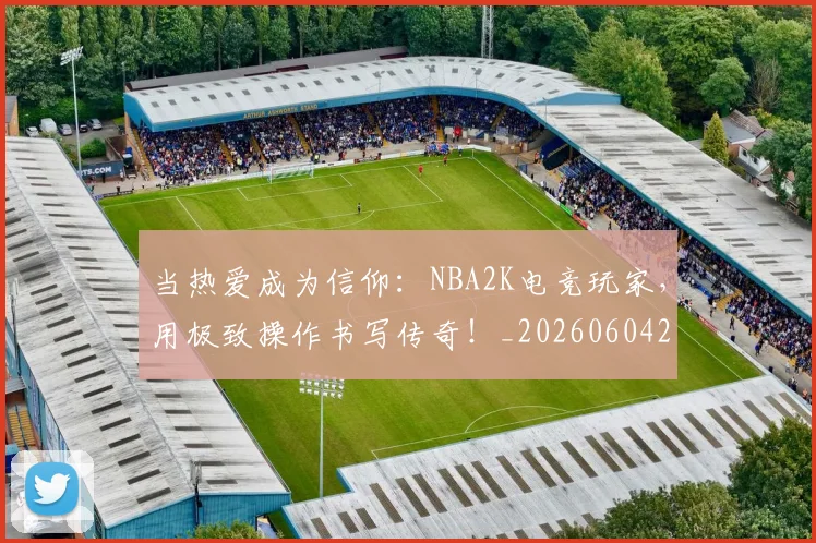 当热爱成为信仰：NBA2K电竞玩家，用极致操作书写传奇！_20260604232933