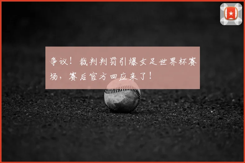 争议！裁判判罚引爆女足世界杯赛场，赛后官方回应来了！