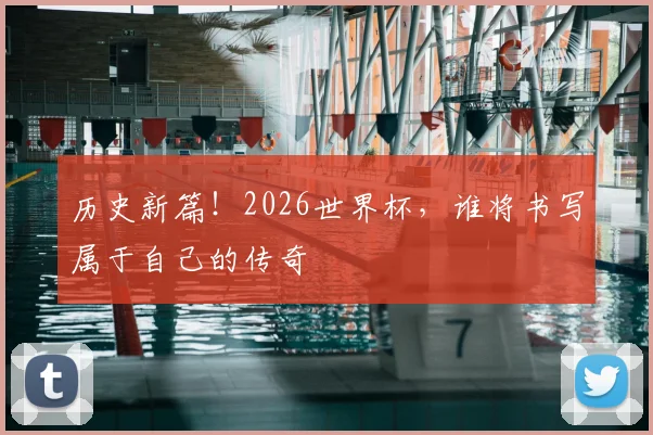 历史新篇！2026世界杯，谁将书写属于自己的传奇