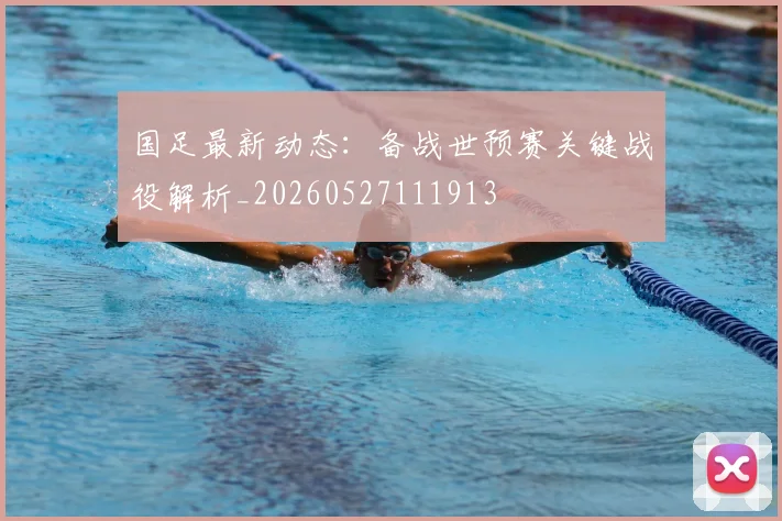 国足最新动态:备战世预赛关键战役解析_20260527111913