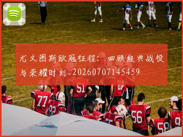 尤文图斯欧冠征程:回顾经典战役与荣耀时刻_20260707145459