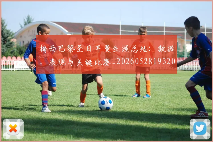 梅西巴黎圣日耳曼生涯总结：数据、表现与关键比赛_20260528193207
