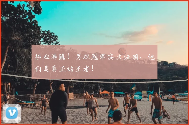热血沸腾！男双冠军实力证明，他们是真正的王者！