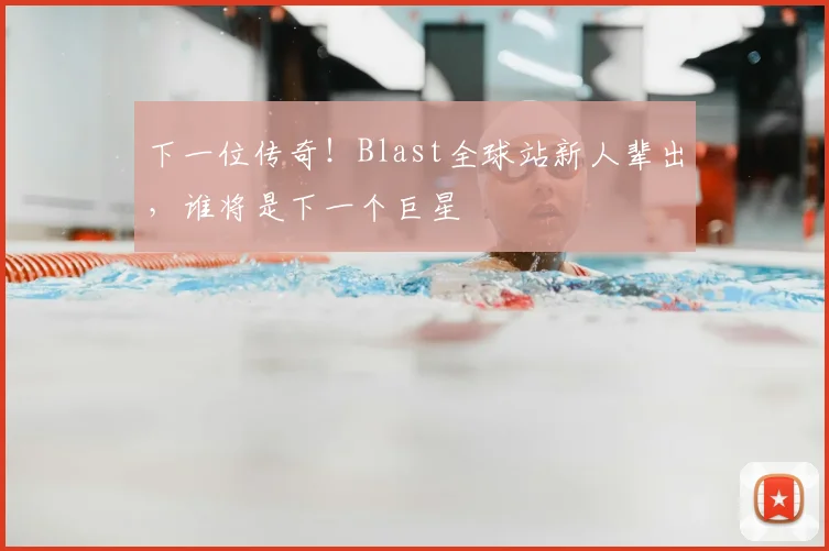 下一位传奇!Blast全球站新人辈出,谁将是下一个巨星