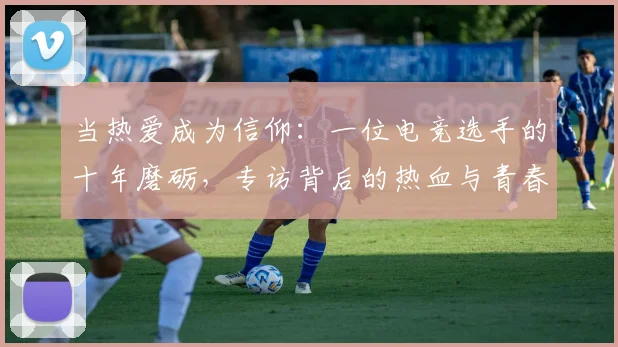 当热爱成为信仰:一位电竞选手的十年磨砺,专访背后的热血与青春