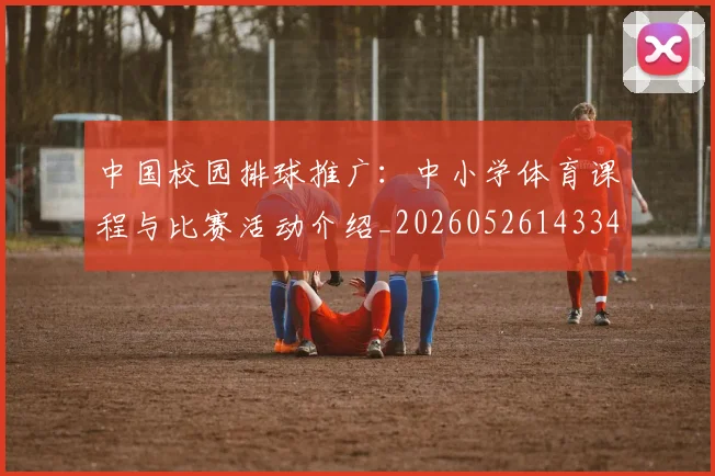 中国校园排球推广：中小学体育课程与比赛活动介绍_20260526143345_20260703205600