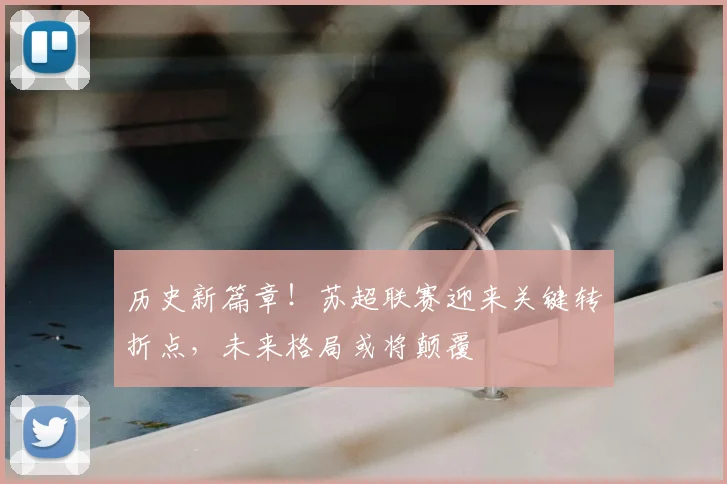 历史新篇章！苏超联赛迎来关键转折点，未来格局或将颠覆