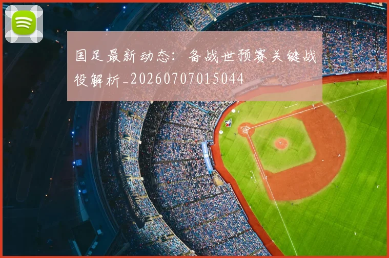 国足最新动态：备战世预赛关键战役解析_20260707015044