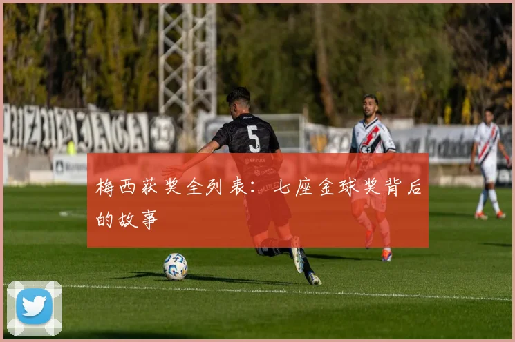梅西获奖全列表：七座金球奖背后的故事