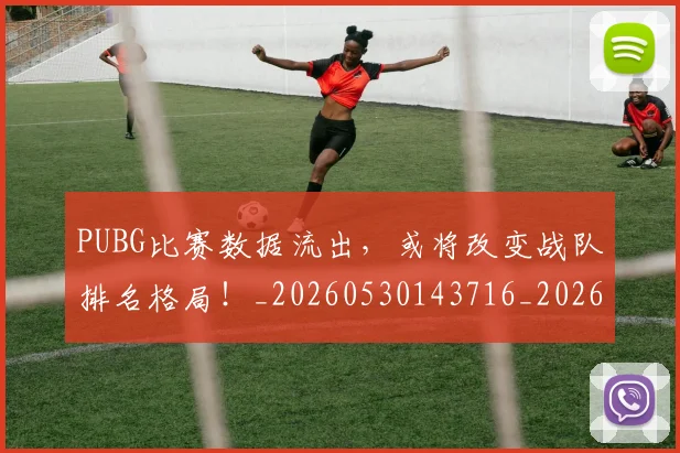 PUBG比赛数据流出,或将改变战队排名格局!_20260530143716_20260703202630