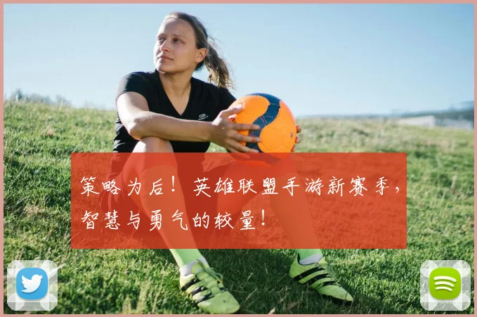 策略为后！英雄联盟手游新赛季，智慧与勇气的较量！