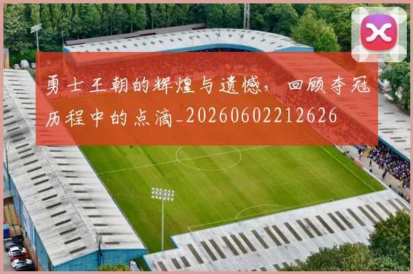 勇士王朝的辉煌与遗憾,回顾夺冠历程中的点滴_20260602212626