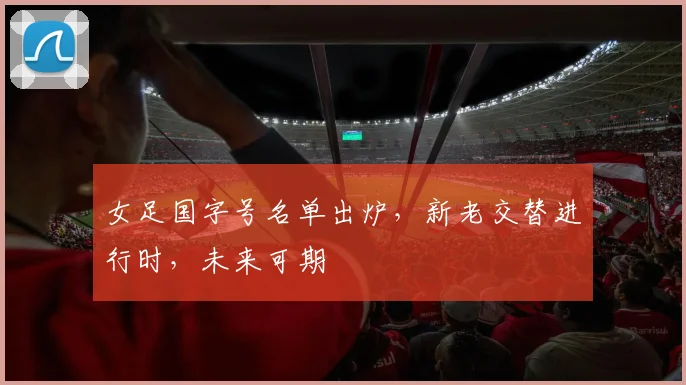 女足国字号名单出炉,新老交替进行时,未来可期