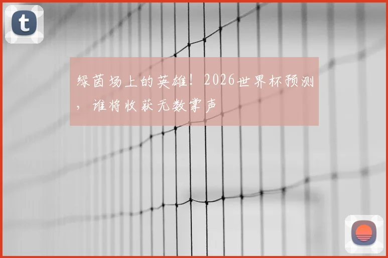 绿茵场上的英雄！2026世界杯预测，谁将收获无数掌声