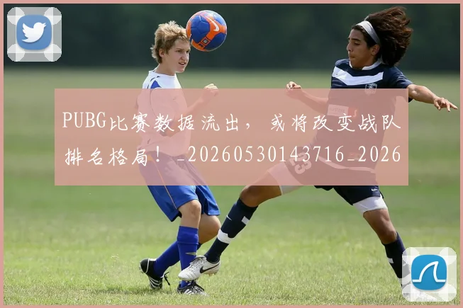 PUBG比赛数据流出，或将改变战队排名格局！_20260530143716_20260703202630