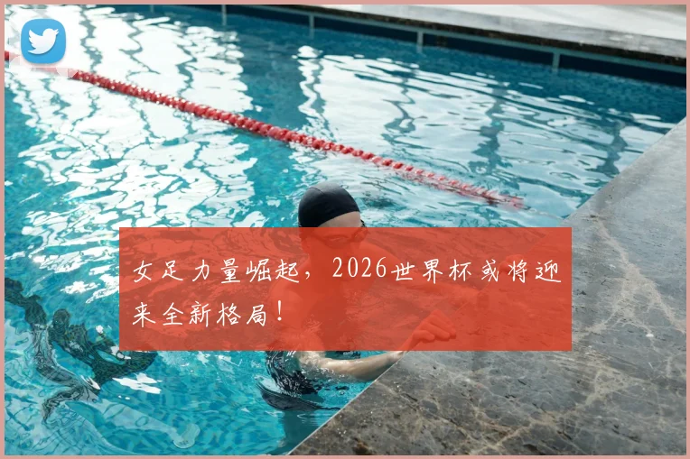 女足力量崛起，2026世界杯或将迎来全新格局！