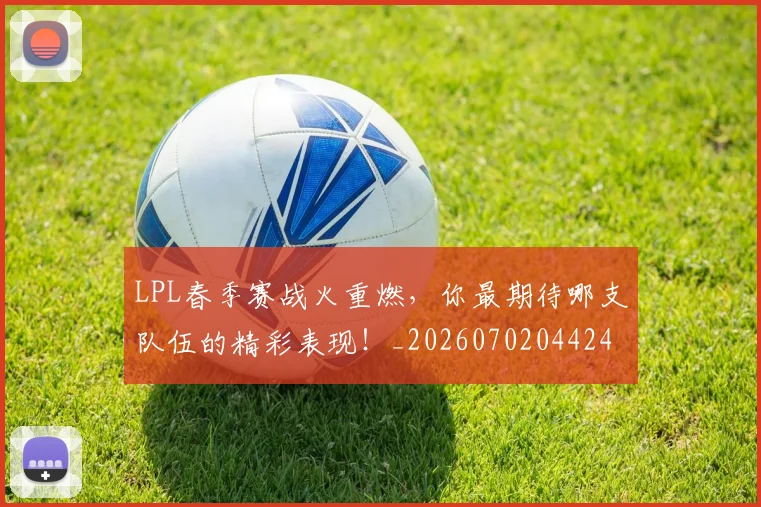 LPL春季赛战火重燃，你最期待哪支队伍的精彩表现！_20260702044243