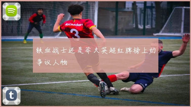 铁血战士还是莽夫英超红牌榜上的争议人物