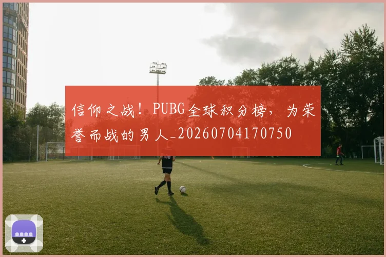 信仰之战！PUBG全球积分榜，为荣誉而战的男人_20260704170750