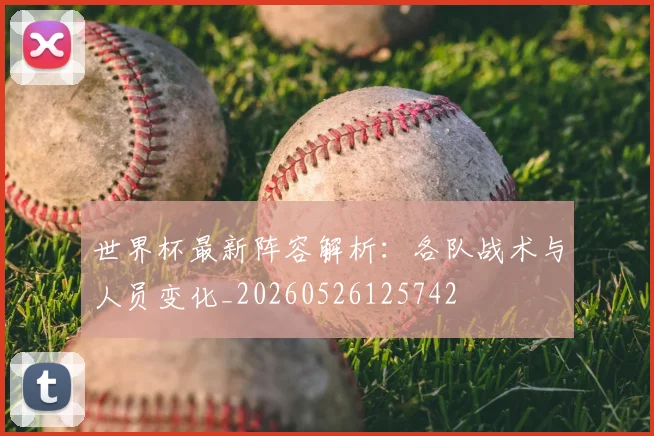世界杯最新阵容解析:各队战术与人员变化_20260526125742