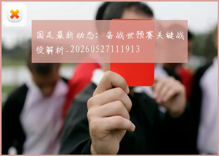 国足最新动态:备战世预赛关键战役解析_20260527111913