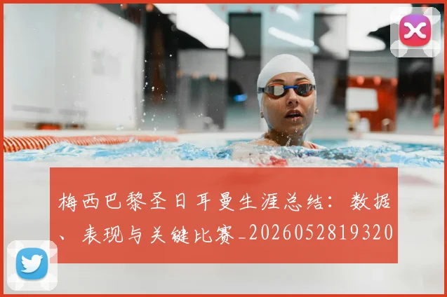 梅西巴黎圣日耳曼生涯总结:数据、表现与关键比赛_20260528193207