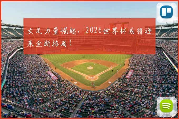 女足力量崛起，2026世界杯或将迎来全新格局！