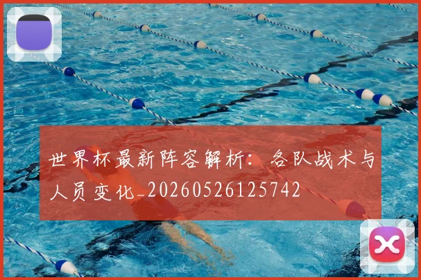 世界杯最新阵容解析：各队战术与人员变化_20260526125742