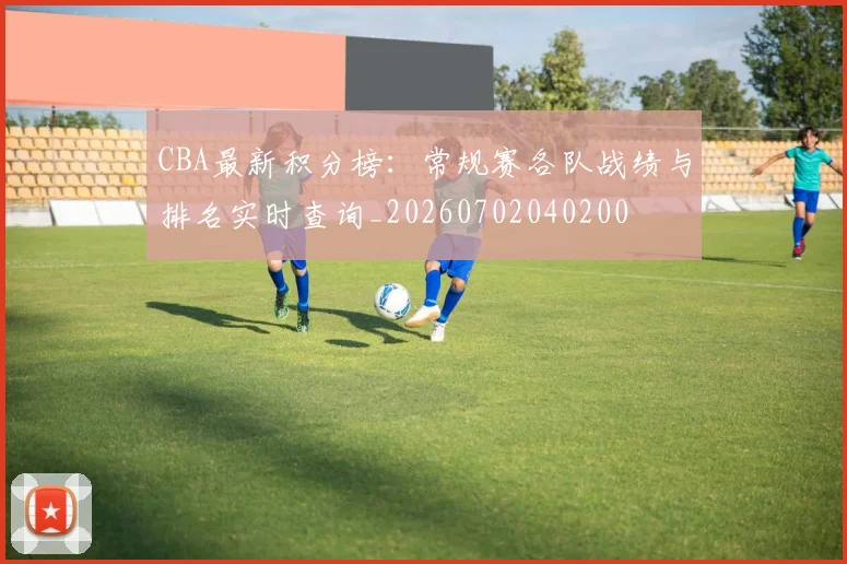CBA最新积分榜：常规赛各队战绩与排名实时查询_20260702040200