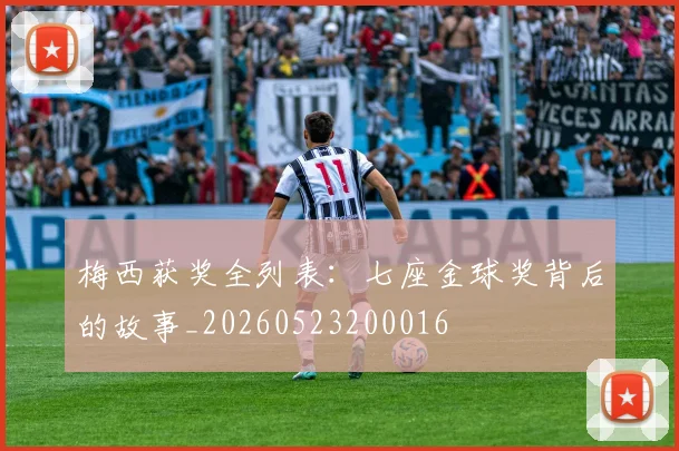 梅西获奖全列表：七座金球奖背后的故事_20260523200016