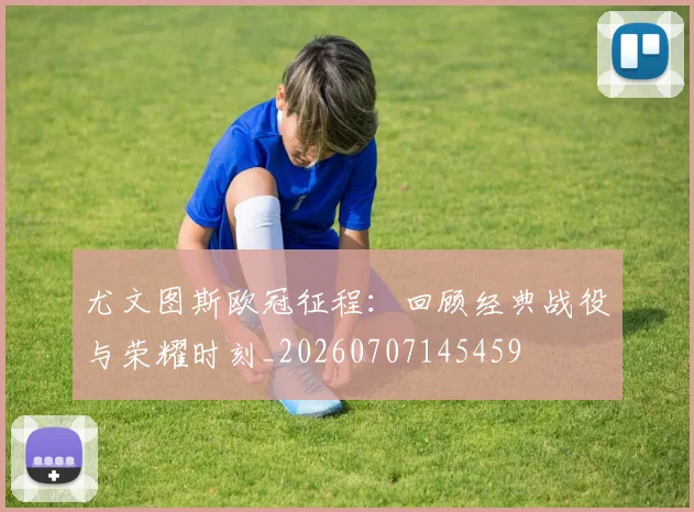 尤文图斯欧冠征程:回顾经典战役与荣耀时刻_20260707145459