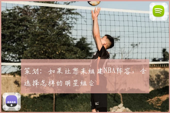 策划:如果让您来组建NBA阵容,会选择怎样的明星组合