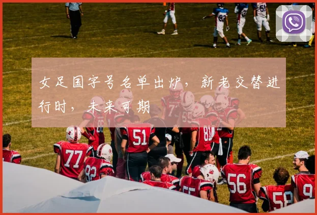 女足国字号名单出炉，新老交替进行时，未来可期