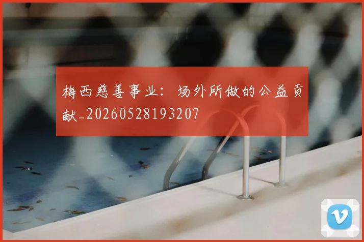梅西慈善事业：场外所做的公益贡献_20260528193207