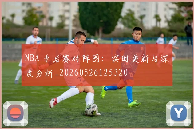 NBA 季后赛对阵图：实时更新与深度分析_20260526125320