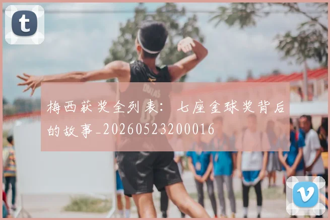 梅西获奖全列表：七座金球奖背后的故事_20260523200016