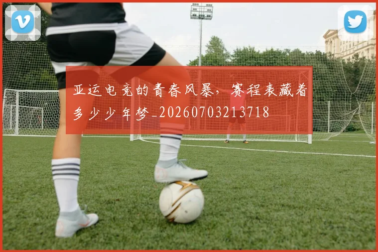 亚运电竞的青春风暴,赛程表藏着多少少年梦_20260703213718